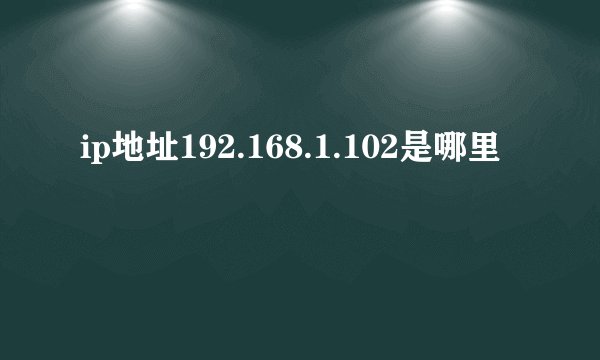 ip地址192.168.1.102是哪里
