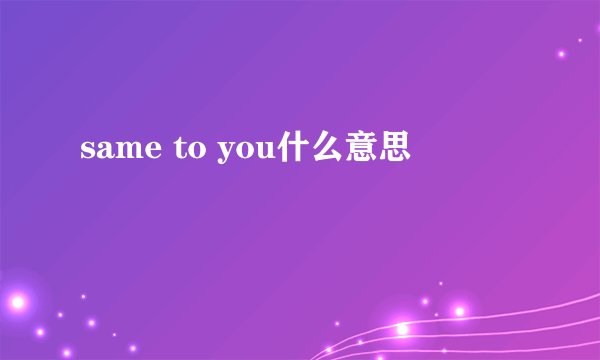 same to you什么意思