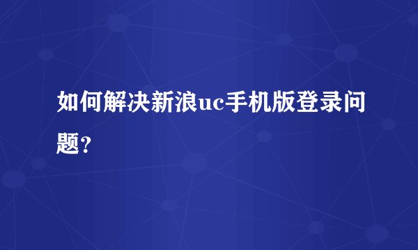 如何解决新浪uc手机版登录问题？