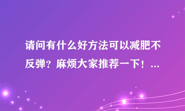 请问有什么好方法可以减肥不反弹？麻烦大家推荐一下！谢谢你们！