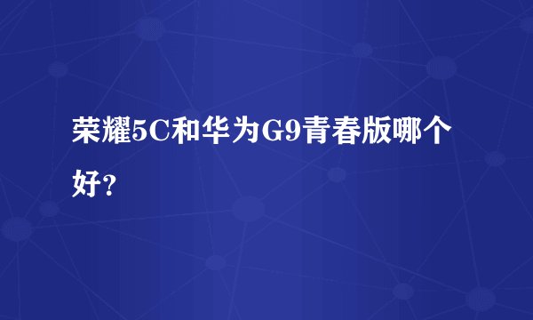 荣耀5C和华为G9青春版哪个好？