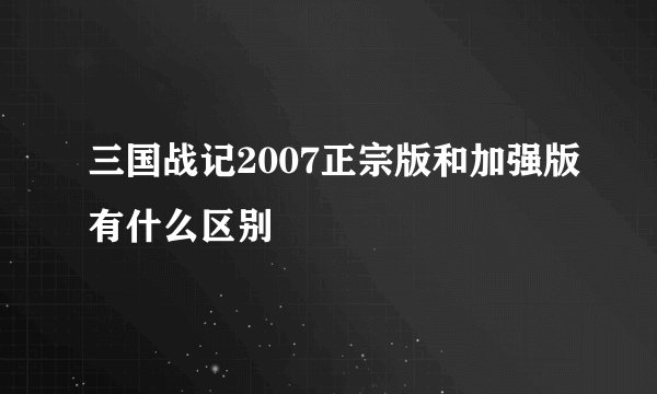 三国战记2007正宗版和加强版有什么区别