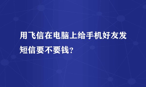 用飞信在电脑上给手机好友发短信要不要钱？