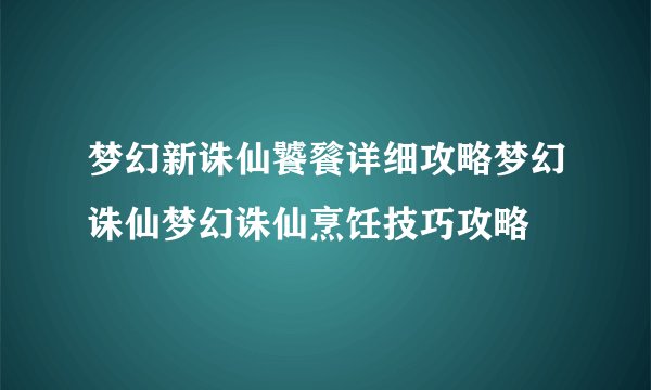 梦幻新诛仙饕餮详细攻略梦幻诛仙梦幻诛仙烹饪技巧攻略