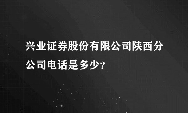兴业证券股份有限公司陕西分公司电话是多少？