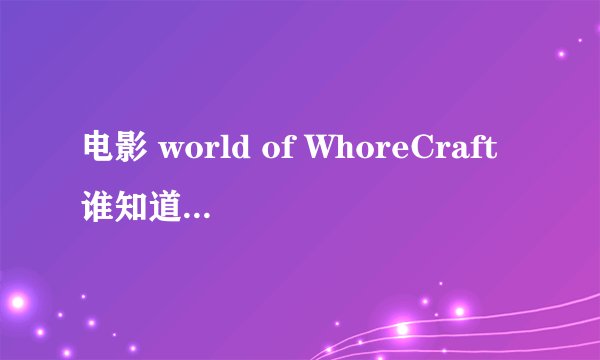 电影 world of WhoreCraft谁知道怎么样能看到，求大神解惑