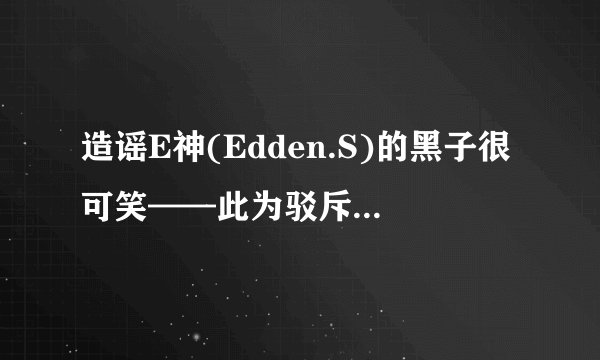 造谣E神(Edden.S)的黑子很可笑——此为驳斥E大黑帖的E粉澄清贴
