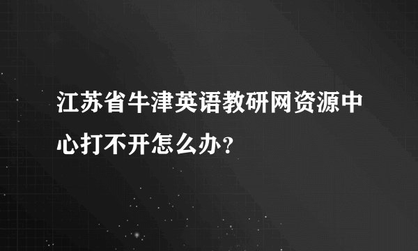 江苏省牛津英语教研网资源中心打不开怎么办？