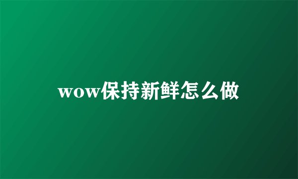 wow保持新鲜怎么做