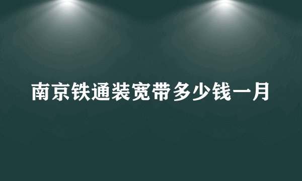 南京铁通装宽带多少钱一月
