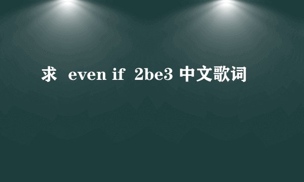 求  even if  2be3 中文歌词