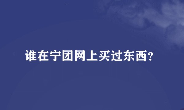 谁在宁团网上买过东西？