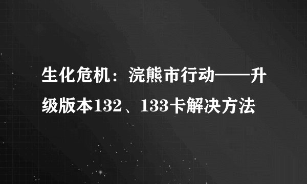 生化危机：浣熊市行动——升级版本132、133卡解决方法