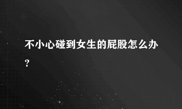 不小心碰到女生的屁股怎么办？