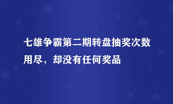 七雄争霸第二期转盘抽奖次数用尽，却没有任何奖品