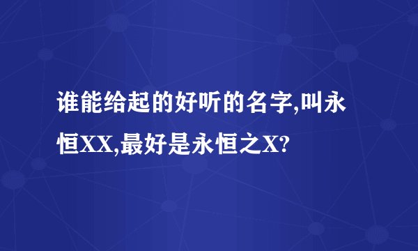 谁能给起的好听的名字,叫永恒XX,最好是永恒之X?