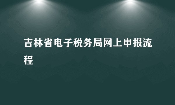 吉林省电子税务局网上申报流程