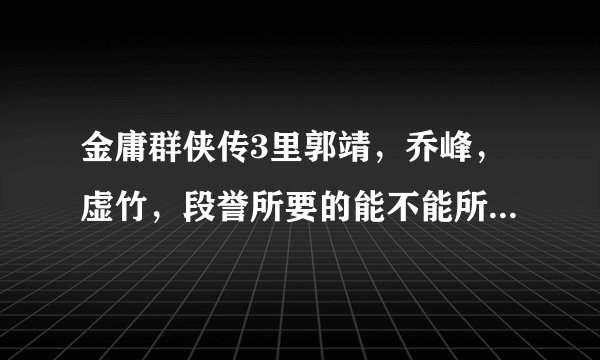 金庸群侠传3里郭靖，乔峰，虚竹，段誉所要的能不能所要的东西全得，怎么得