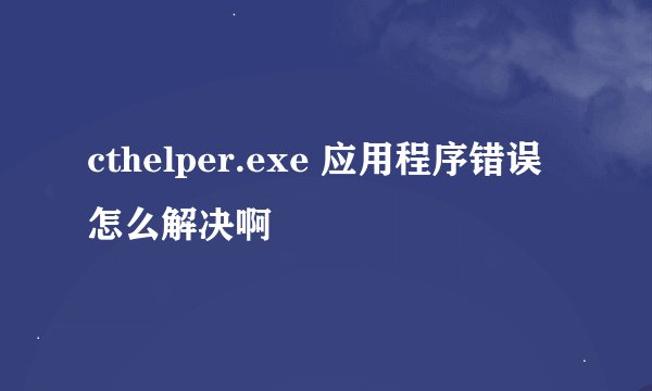 cthelper.exe 应用程序错误怎么解决啊