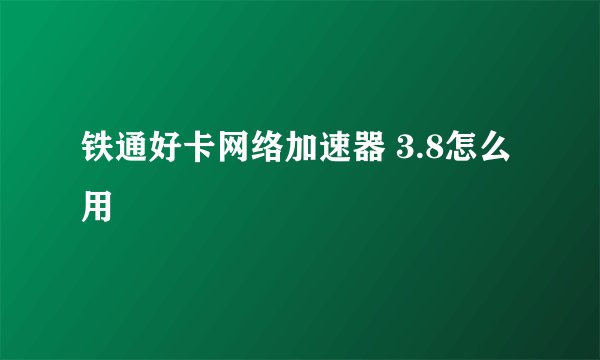 铁通好卡网络加速器 3.8怎么用