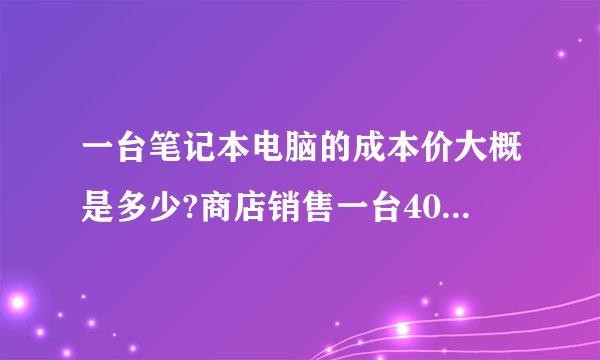 一台笔记本电脑的成本价大概是多少?商店销售一台4000元的笔记本能获利多