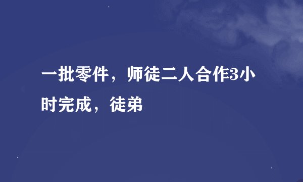 一批零件，师徒二人合作3小时完成，徒弟