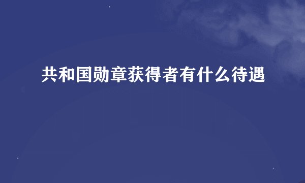 共和国勋章获得者有什么待遇