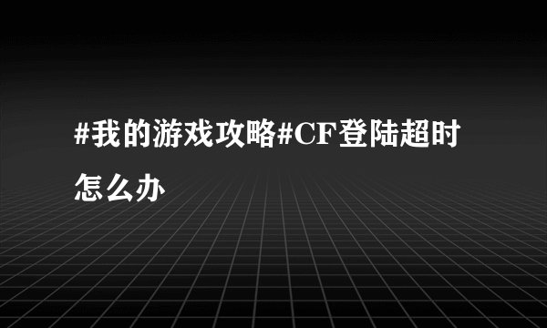 #我的游戏攻略#CF登陆超时怎么办