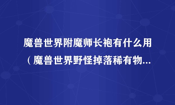 魔兽世界附魔师长袍有什么用（魔兽世界野怪掉落稀有物品汇总）