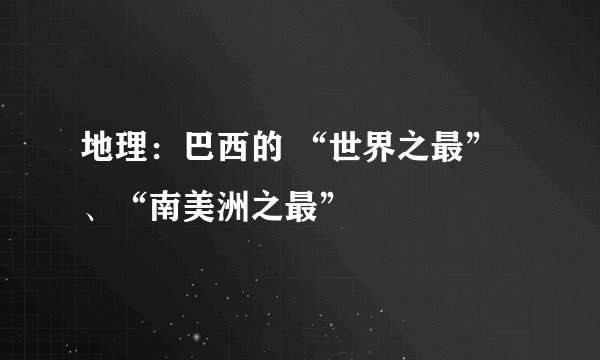 地理：巴西的 “世界之最”、“南美洲之最”