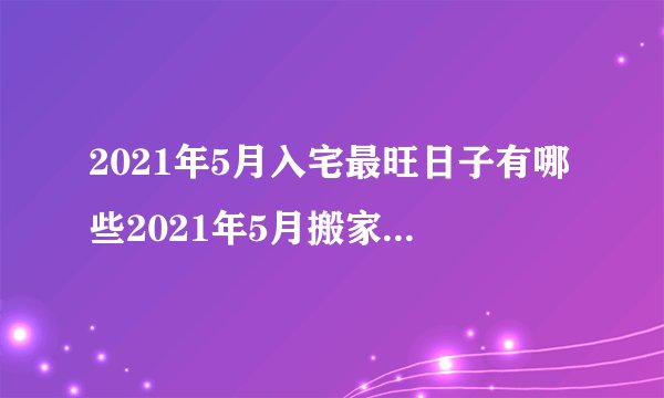 2021年5月入宅最旺日子有哪些2021年5月搬家乔迁好日子有哪些_百度知 ...