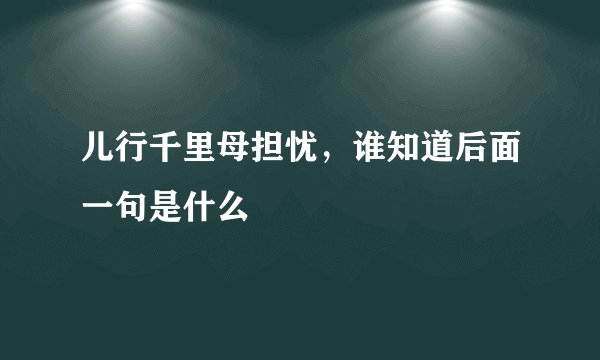儿行千里母担忧，谁知道后面一句是什么