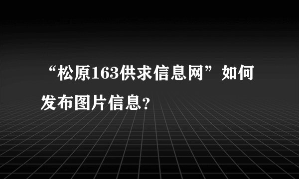 “松原163供求信息网”如何发布图片信息？