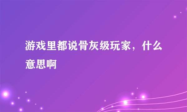 游戏里都说骨灰级玩家，什么意思啊
