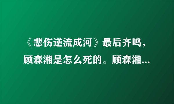 《悲伤逆流成河》最后齐鸣，顾森湘是怎么死的。顾森湘又为什么要死呢？大神们帮帮忙
