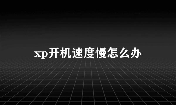 xp开机速度慢怎么办