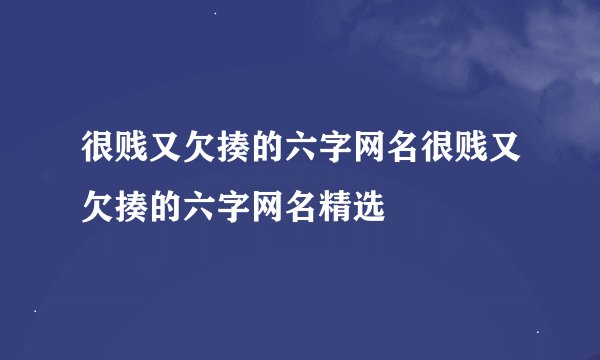 很贱又欠揍的六字网名很贱又欠揍的六字网名精选