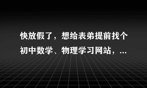 快放假了，想给表弟提前找个初中数学、物理学习网站，最好是看视频，有习题讲解和测试题，请大家推荐一下