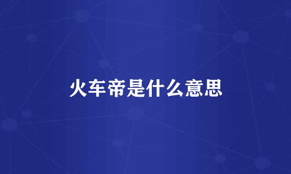 火车帝是什么意思