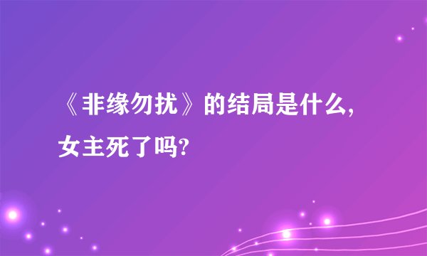 《非缘勿扰》的结局是什么,女主死了吗?
