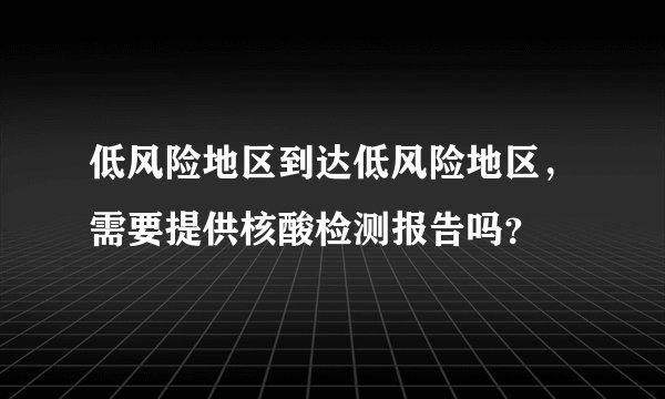 低风险地区到达低风险地区，需要提供核酸检测报告吗？