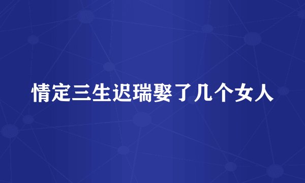 情定三生迟瑞娶了几个女人