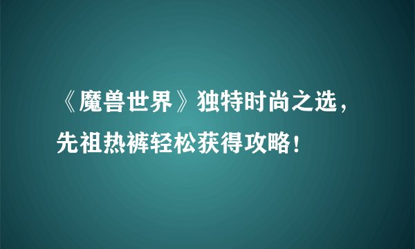 《魔兽世界》独特时尚之选，先祖热裤轻松获得攻略！