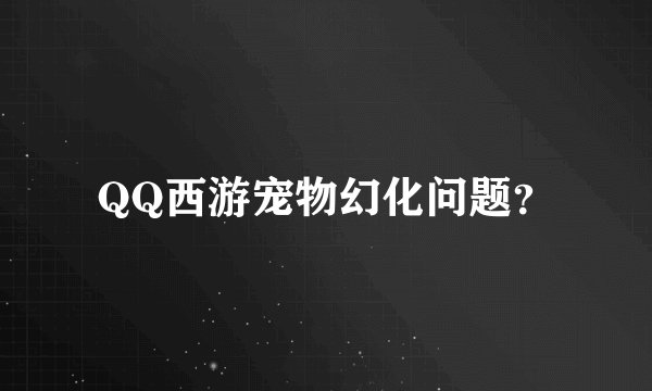QQ西游宠物幻化问题？