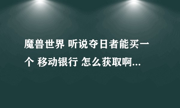 魔兽世界 听说夺日者能买一个 移动银行 怎么获取啊 崇拜？哪个NPC？用什么买？