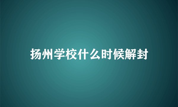 扬州学校什么时候解封