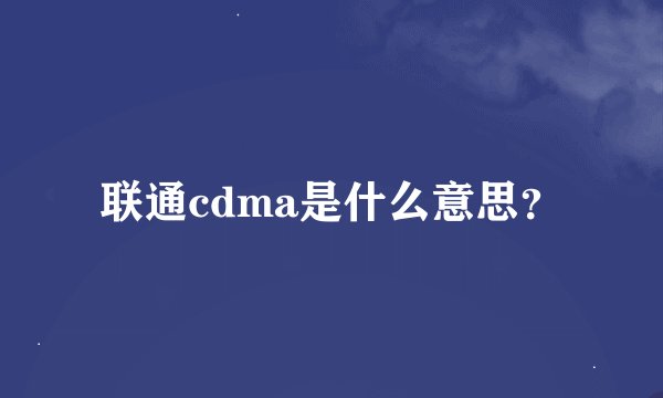 联通cdma是什么意思？