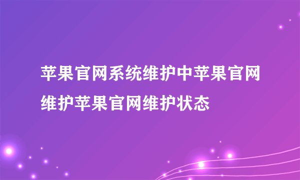苹果官网系统维护中苹果官网维护苹果官网维护状态