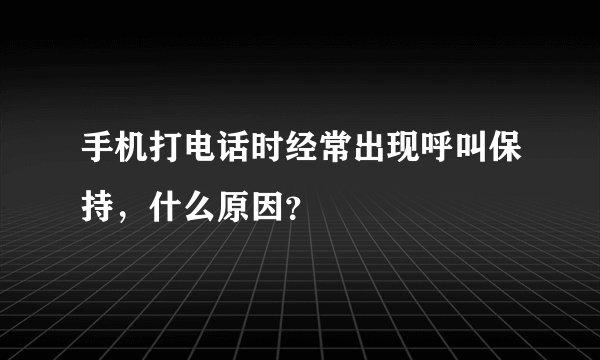 手机打电话时经常出现呼叫保持，什么原因？
