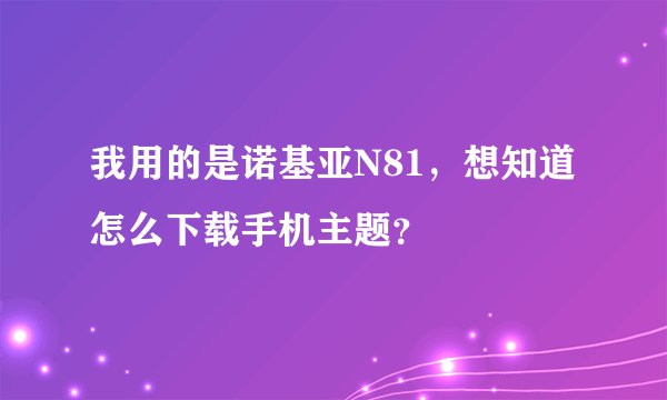 我用的是诺基亚N81，想知道怎么下载手机主题？